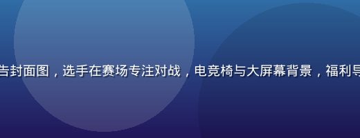 电竞赛事直播预告封面图，选手在赛场专注对战，电竞椅与大屏幕背景，福利导航在线观看直播